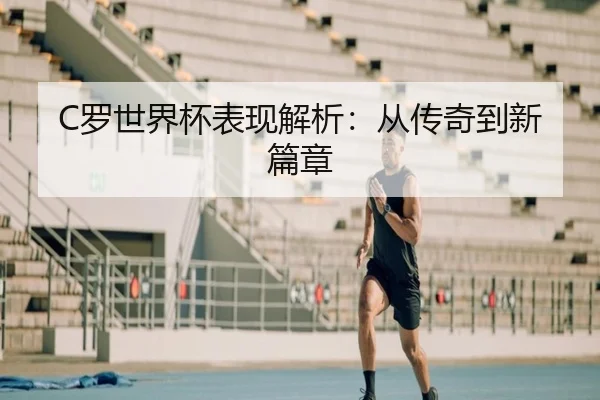 C罗世界杯表现解析：从传奇到新篇章